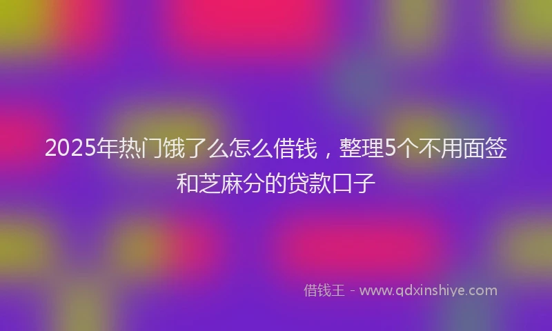 2025年热门饿了么怎么借钱，整理5个不用面签和芝麻分的贷款口子