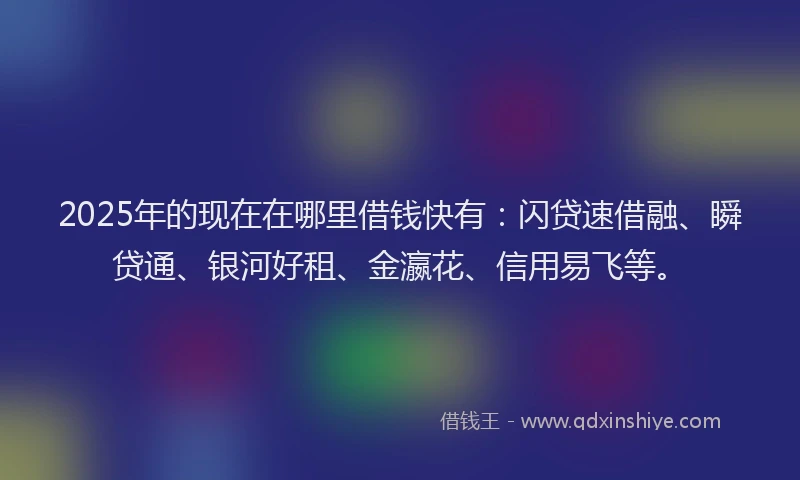2025年的现在在哪里借钱快有：闪贷速借融、瞬贷通、银河好租、金瀛花、信用易飞等。