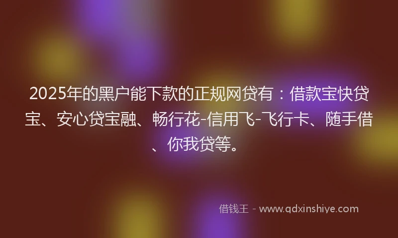 2025年的黑户能下款的正规网贷有:借款宝快贷宝、安心贷宝融、畅行花-信用飞-飞行卡、随手借、你我贷等。