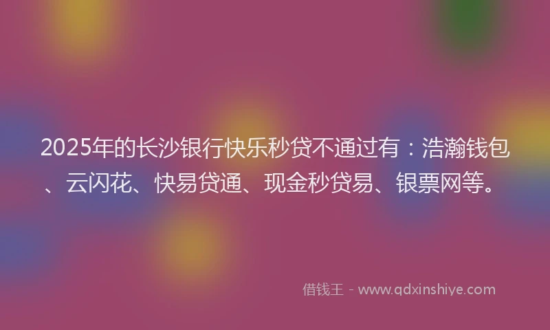 2025年的长沙银行快乐秒贷不通过有:浩瀚钱包、云闪花、快易贷通、现金秒贷易、银票网等。