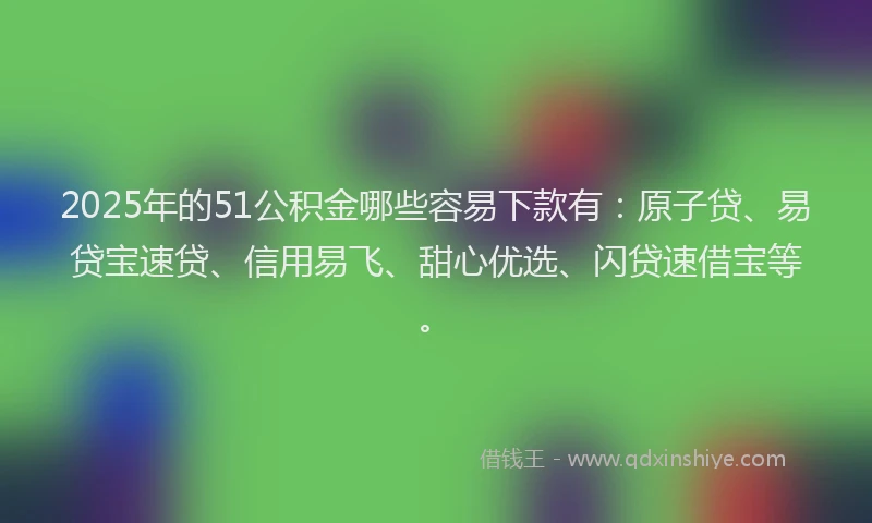 2025年的51公积金哪些容易下款有：原子贷、易贷宝速贷、信用易飞、甜心优选、闪贷速借宝等。
