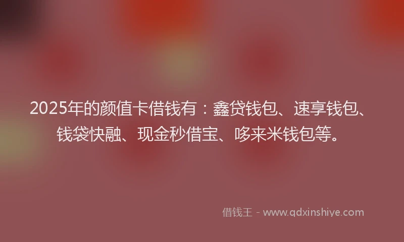 2025年的颜值卡借钱有：鑫贷钱包、速享钱包、钱袋快融、现金秒借宝、哆来米钱包等。