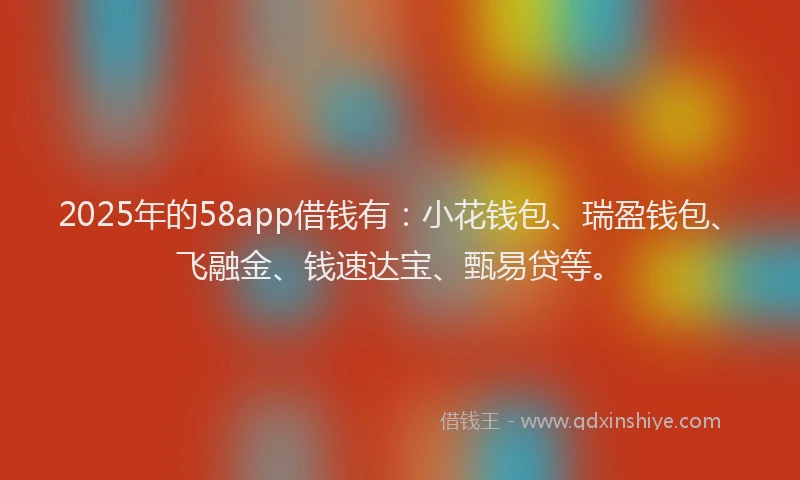 2025年的58app借钱有：小花钱包、瑞盈钱包、飞融金、钱速达宝、甄易贷等。