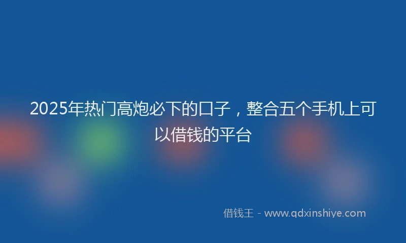 2025年热门高炮必下的口子，整合五个手机上可以借钱的平台