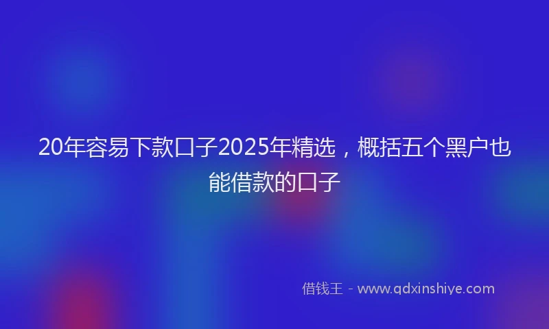 20年容易下款口子2025年精选，概括五个黑户也能借款的口子
