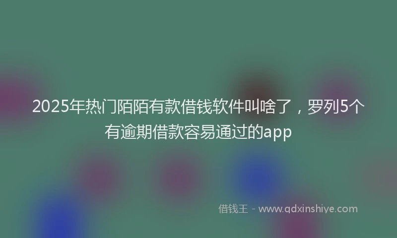 2025年热门陌陌有款借钱软件叫啥了，罗列5个有逾期借款容易通过的app