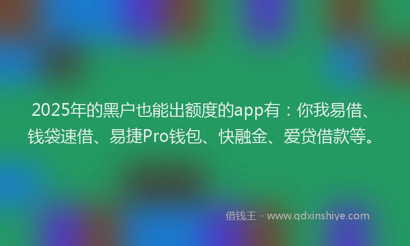 2025年的黑户也能出额度的app有：你我易借、钱袋速借、易捷Pro钱包、快融金、爱贷借款等。