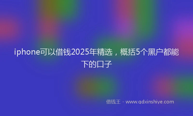iphone可以借钱2025年精选,概括5个黑户都能下的口子