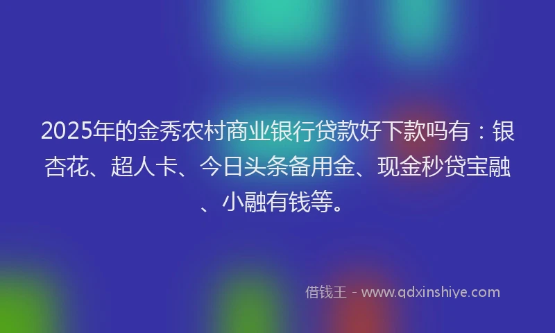 2025年的金秀农村商业银行贷款好下款吗有：银杏花、超人卡、今日头条备用金、现金秒贷宝融、小融有钱等。