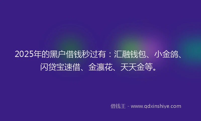 2025年的黑户借钱秒过有：汇融钱包、小金鸽、闪贷宝速借、金瀛花、天天金等。