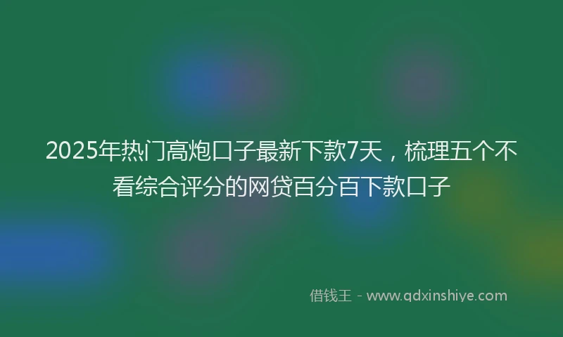 2025年热门高炮口子最新下款7天，梳理五个不看综合评分的网贷百分百下款口子