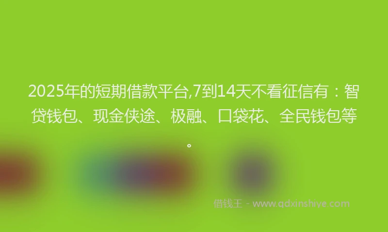 2025年的短期借款平台,7到14天不看征信有：智贷钱包、现金侠途、极融、口袋花、全民钱包等。