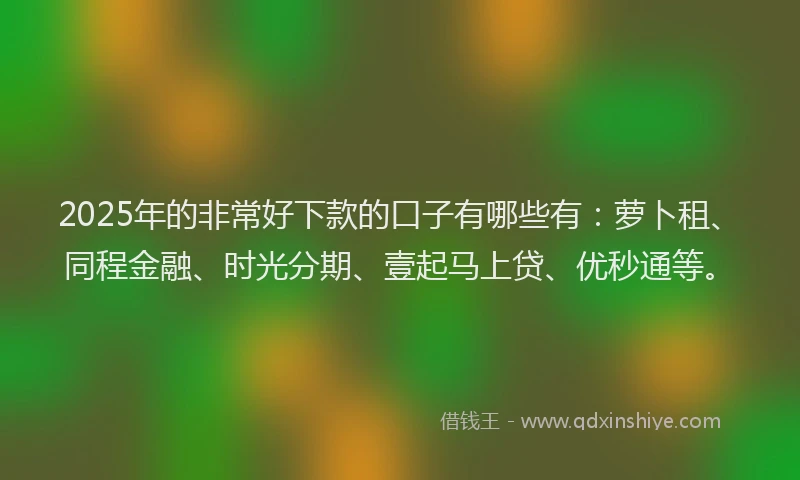 2025年的非常好下款的口子有哪些有：萝卜租、同程金融、时光分期、壹起马上贷、优秒通等。