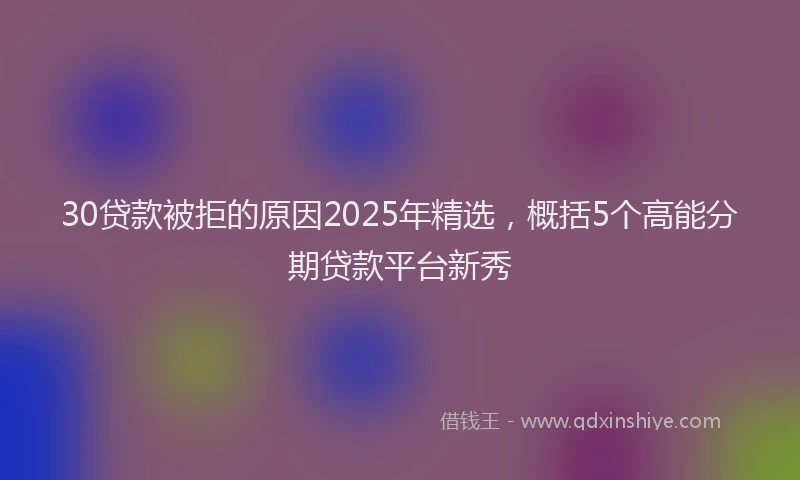 30贷款被拒的原因2025年精选，概括5个高能分期贷款平台新秀
