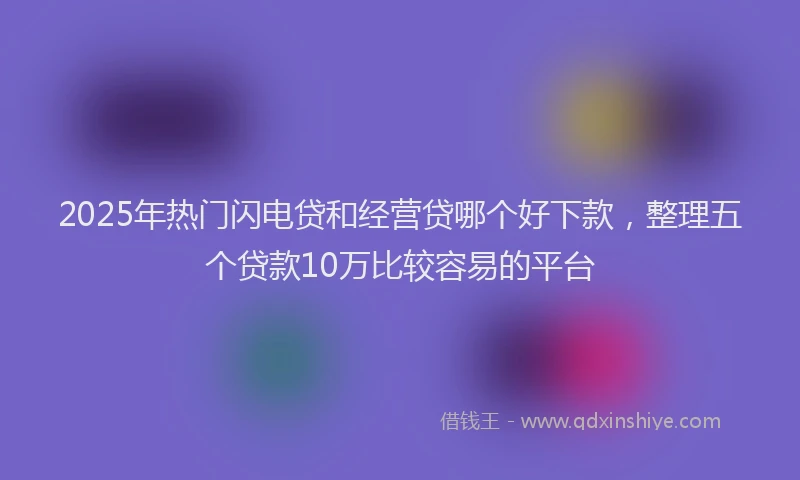 2025年热门闪电贷和经营贷哪个好下款,整理五个贷款10万比较容易的平台