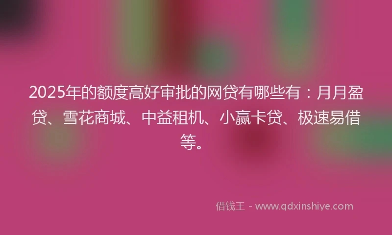 2025年的额度高好审批的网贷有哪些有：月月盈贷、雪花商城、中益租机、小赢卡贷、极速易借等。