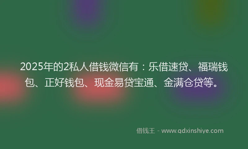 2025年的2私人借钱微信有：乐借速贷、福瑞钱包、正好钱包、现金易贷宝通、金满仓贷等。