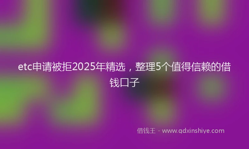 etc申请被拒2025年精选，整理5个值得信赖的借钱口子