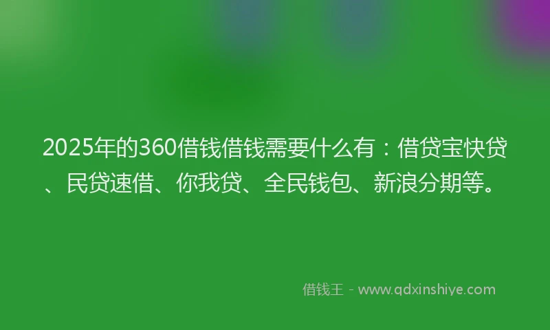 2025年的360借钱借钱需要什么有：借贷宝快贷、民贷速借、你我贷、全民钱包、新浪分期等。