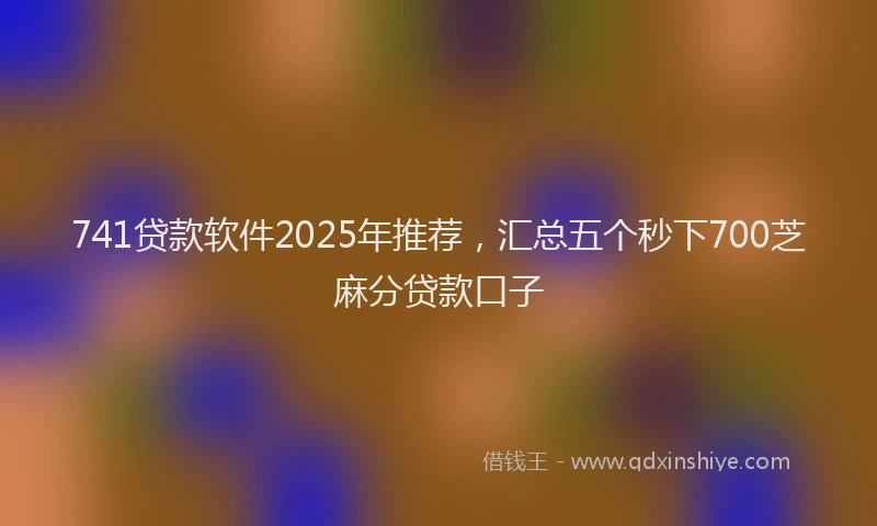 741贷款软件2025年推荐，汇总五个秒下700芝麻分贷款口子
