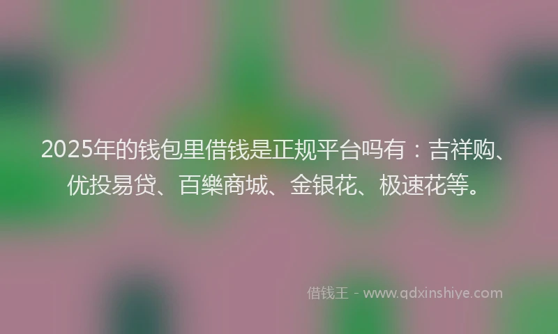2025年的钱包里借钱是正规平台吗有：吉祥购、优投易贷、百樂商城、金银花、极速花等。