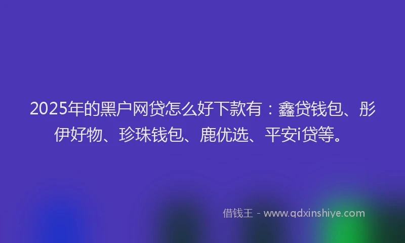 2025年的黑户网贷怎么好下款有：鑫贷钱包、彤伊好物、珍珠钱包、鹿优选、平安i贷等。