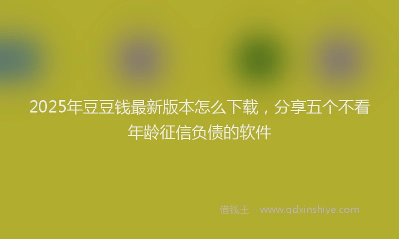 2025年豆豆钱最新版本怎么下载，分享五个不看年龄征信负债的软件