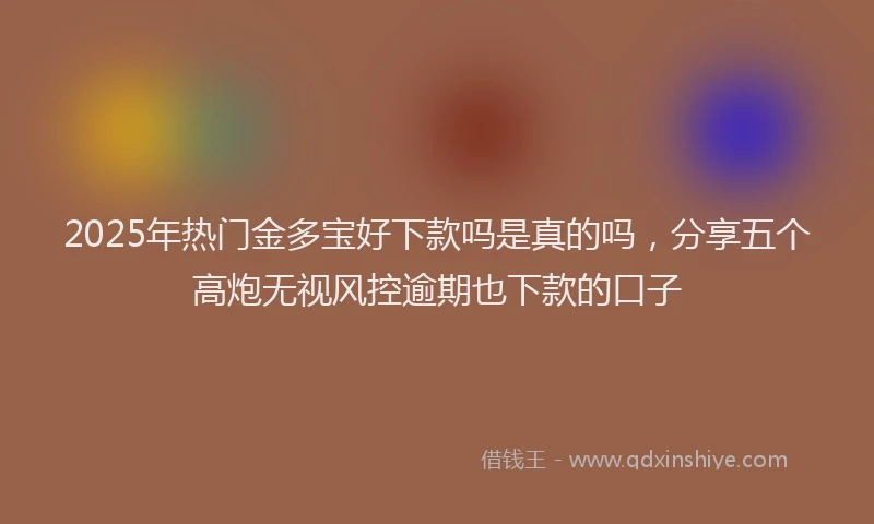 2025年热门金多宝好下款吗是真的吗，分享五个高炮无视风控逾期也下款的口子