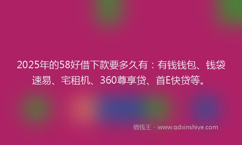 2025年的58好借下款要多久有：有钱钱包、钱袋速易、宅租机、360尊享贷、首E快贷等。