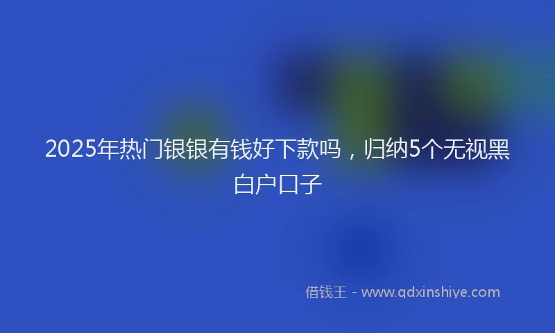 2025年热门银银有钱好下款吗，归纳5个无视黑白户口子