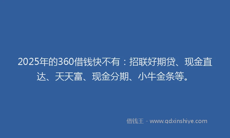 2025年的360借钱快不有:招联好期贷、现金直达、天天富、现金分期、小牛金条等。