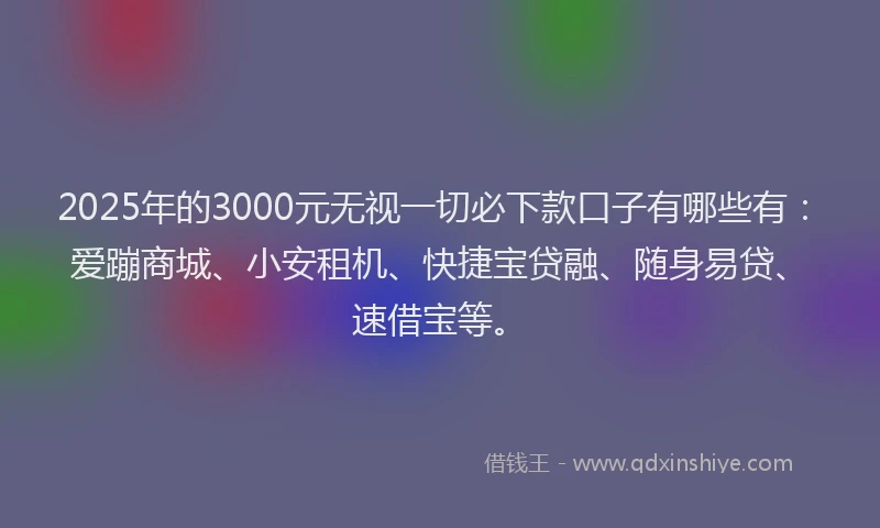 2025年的3000元无视一切必下款口子有哪些有：爱蹦商城、小安租机、快捷宝贷融、随身易贷、速借宝等。