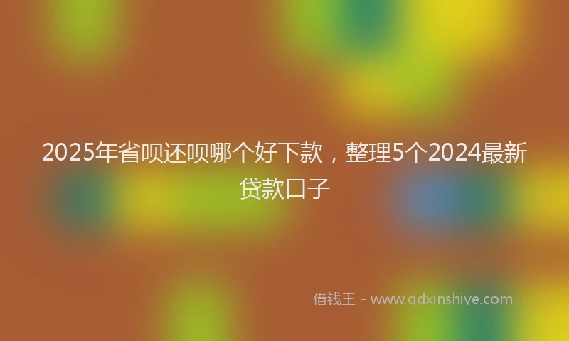 2025年省呗还呗哪个好下款，整理5个2024最新贷款口子