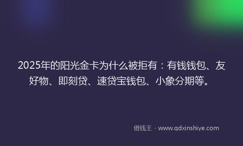 2025年的阳光金卡为什么被拒有:有钱钱包、友好物、即刻贷、速贷宝钱包、小象分期等。