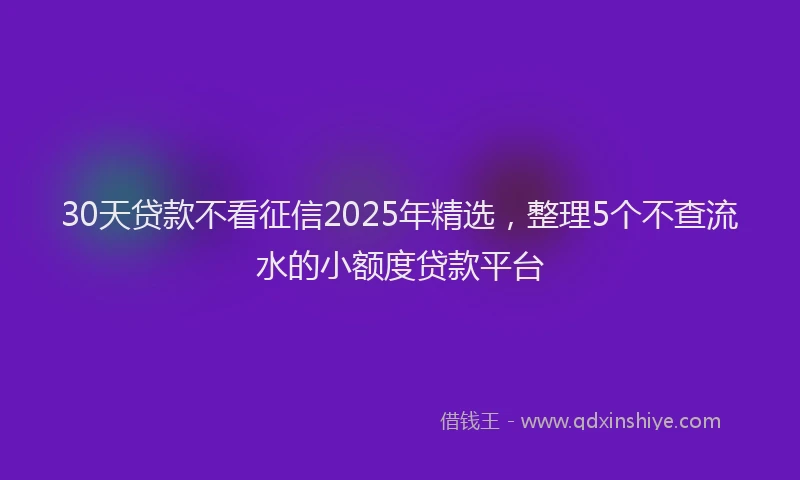 30天贷款不看征信2025年精选，整理5个不查流水的小额度贷款平台