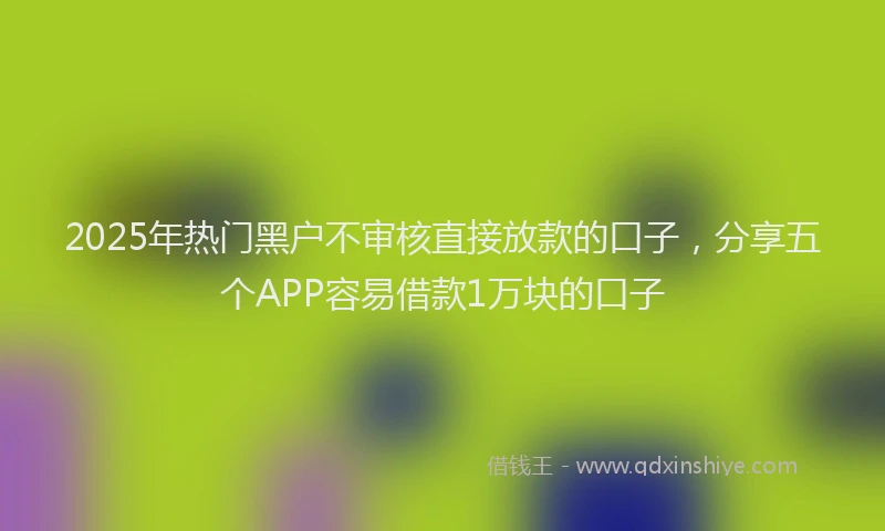 2025年热门黑户不审核直接放款的口子,分享五个APP容易借款1万块的口子