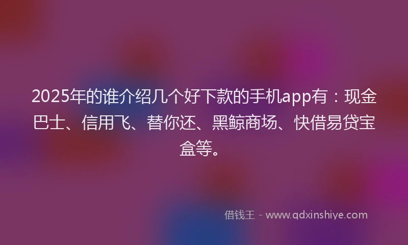 2025年的谁介绍几个好下款的手机app有：现金巴士、信用飞、替你还、黑鲸商场、快借易贷宝盒等。