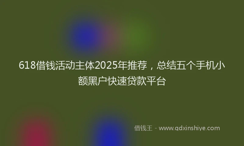 618借钱活动主体2025年推荐,总结五个手机小额黑户快速贷款平台