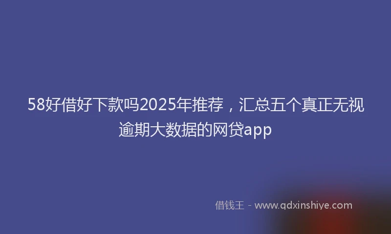 58好借好下款吗2025年推荐，汇总五个真正无视逾期大数据的网贷app