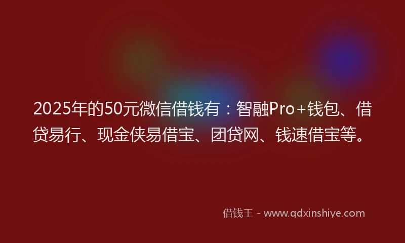 2025年的50元微信借钱有：智融Pro+钱包、借贷易行、现金侠易借宝、团贷网、钱速借宝等。