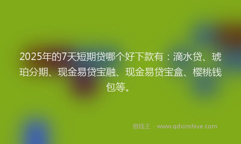 2025年的7天短期贷哪个好下款有：滴水贷、琥珀分期、现金易贷宝融、现金易贷宝盒、樱桃钱包等。