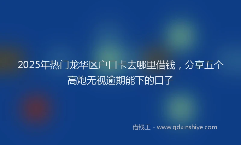 2025年热门龙华区户口卡去哪里借钱，分享五个高炮无视逾期能下的口子