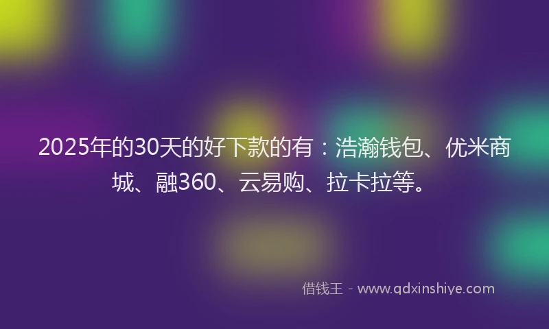 2025年的30天的好下款的有：浩瀚钱包、优米商城、融360、云易购、拉卡拉等。