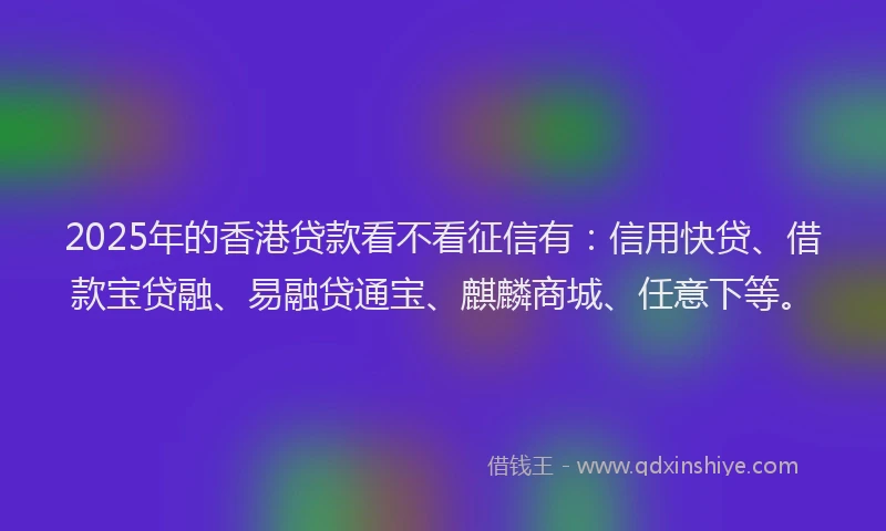 2025年的香港贷款看不看征信有:信用快贷、借款宝贷融、易融贷通宝、麒麟商城、任意下等。