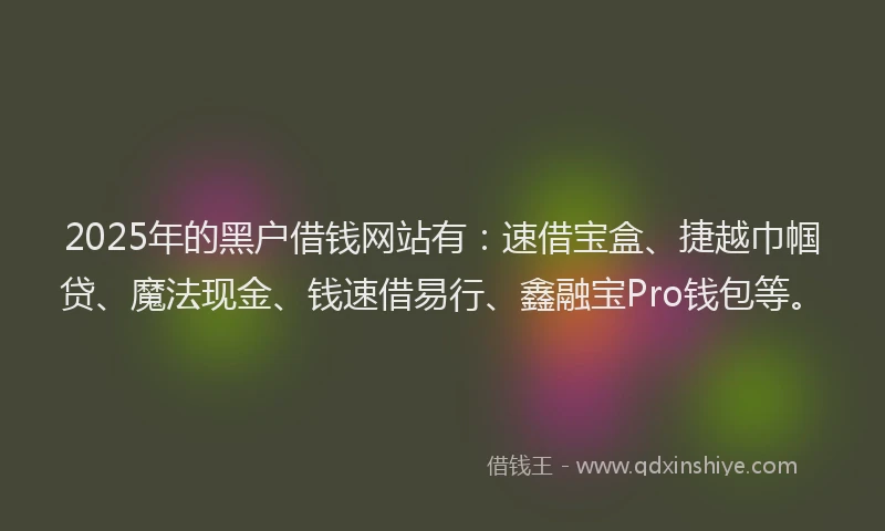 2025年的黑户借钱网站有：速借宝盒、捷越巾帼贷、魔法现金、钱速借易行、鑫融宝Pro钱包等。