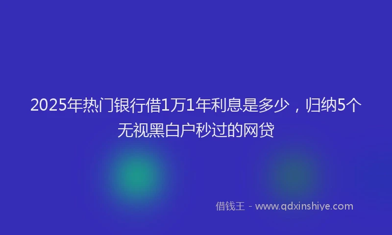 2025年热门银行借1万1年利息是多少，归纳5个无视黑白户秒过的网贷