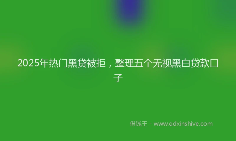 2025年热门黑贷被拒，整理五个无视黑白贷款口子