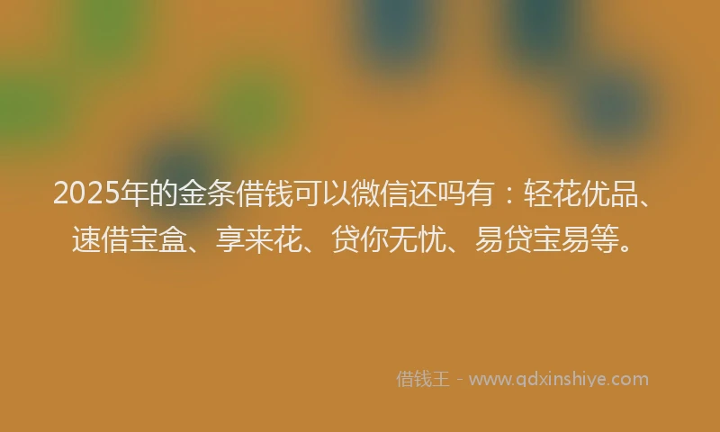 2025年的金条借钱可以微信还吗有：轻花优品、速借宝盒、享来花、贷你无忧、易贷宝易等。