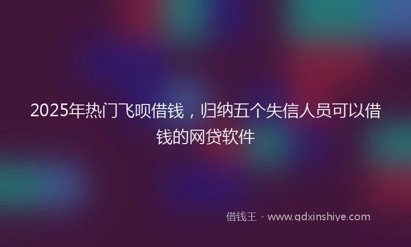 2025年热门飞呗借钱,归纳五个失信人员可以借钱的网贷软件