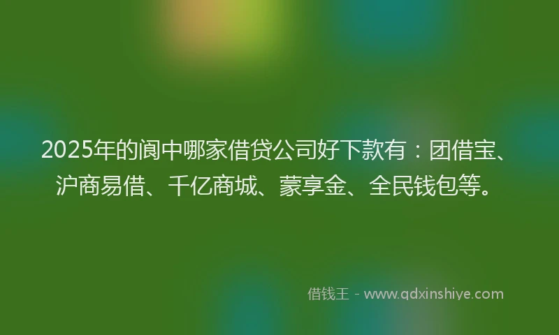 2025年的阆中哪家借贷公司好下款有：团借宝、沪商易借、千亿商城、蒙享金、全民钱包等。